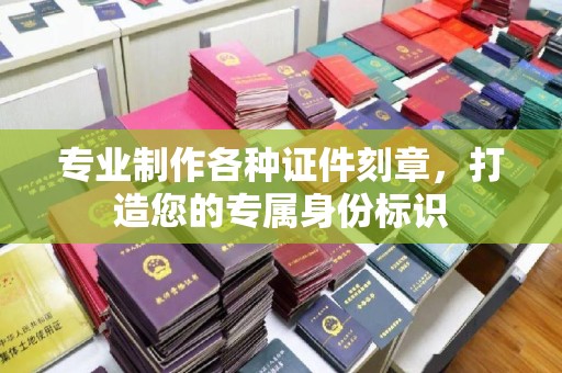乌马河专业制作各种证件刻章，打造您的专属身份标识