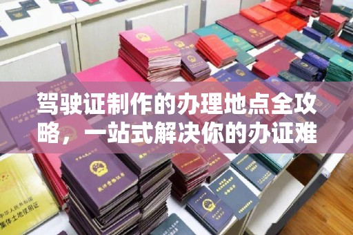 通山驾驶证制作的办理地点全攻略，一站式解决你的办证难题